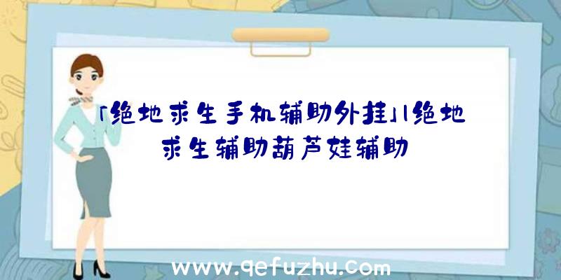 「绝地求生手机辅助外挂」|绝地求生辅助葫芦娃辅助